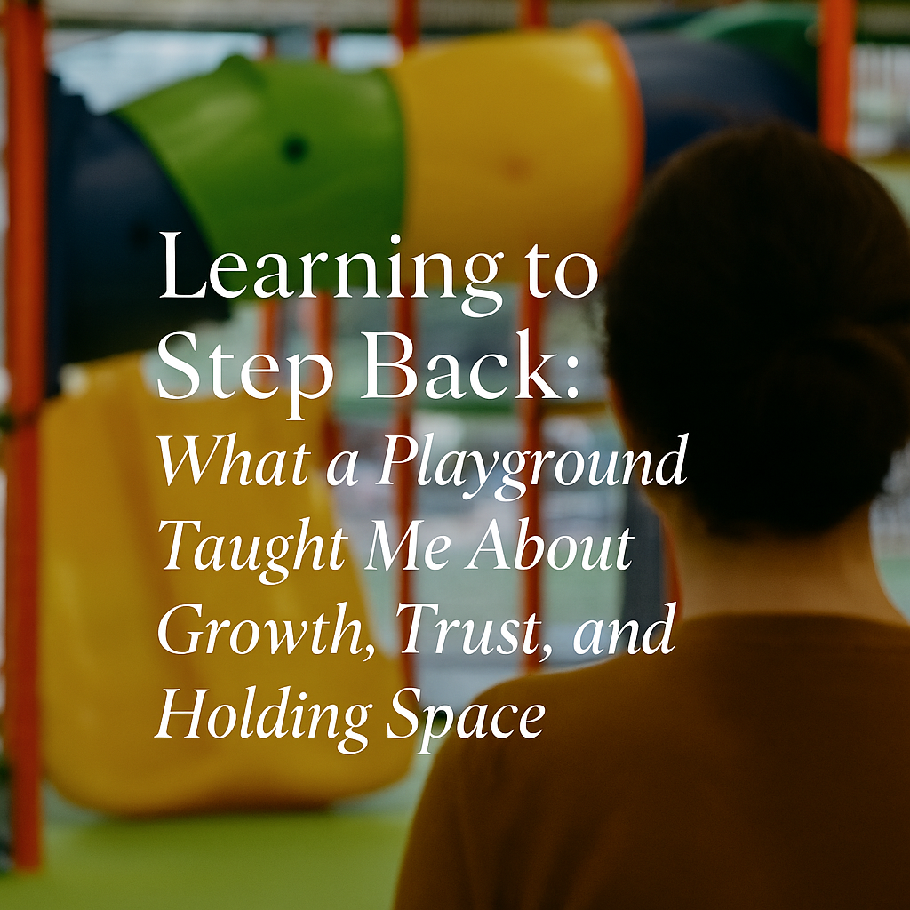 Learning to Step Back: What a Playground Taught Me About Growth, Trust, and Holding Space